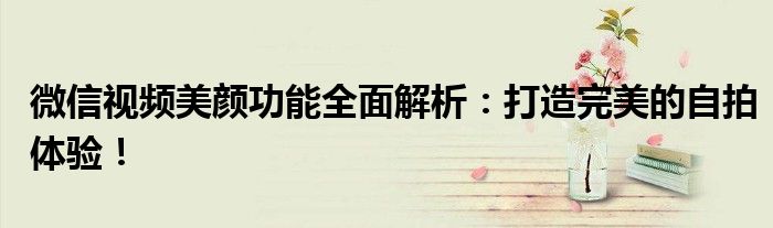 微信视频美颜功能全面解析：打造完美的自拍体验！
