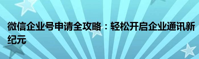 微信企业号申请全攻略：轻松开启企业通讯新纪元