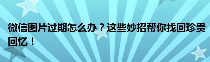 微信图片过期怎么办？这些妙招帮你找回珍贵回忆！