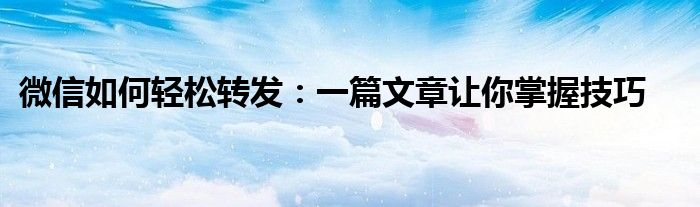 微信如何轻松转发：一篇文章让你掌握技巧