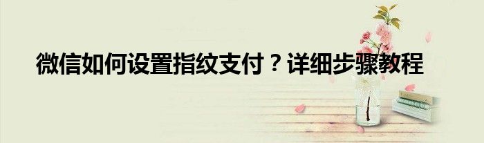 微信如何设置指纹支付？详细步骤教程