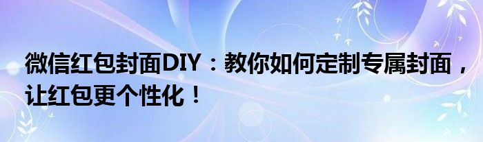 微信红包封面DIY：教你如何定制专属封面，让红包更个性化！
