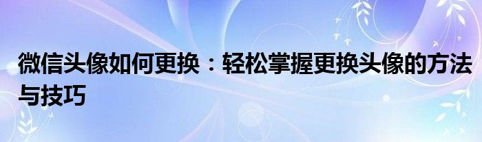 微信头像如何更换：轻松掌握更换头像的方法与技巧