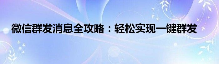 微信群发消息全攻略：轻松实现一键群发
