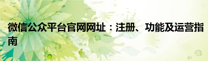 微信公众平台官网网址：注册、功能及运营指南