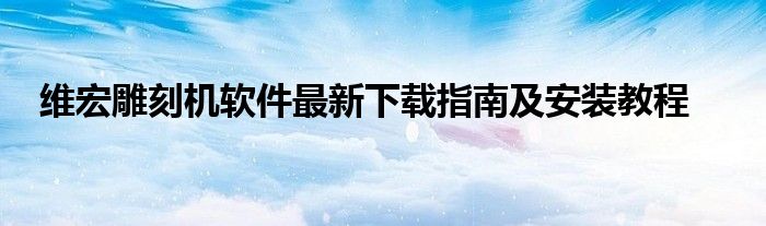 维宏雕刻机软件最新下载指南及安装教程