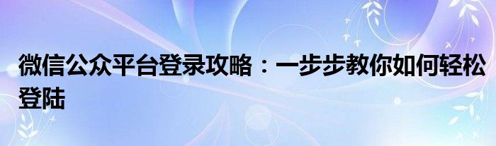微信公众平台登录攻略：一步步教你如何轻松登陆