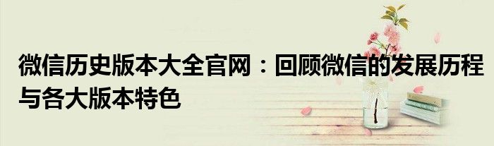 微信历史版本大全官网：回顾微信的发展历程与各大版本特色