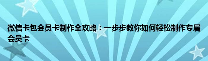 微信卡包会员卡制作全攻略：一步步教你如何轻松制作专属会员卡