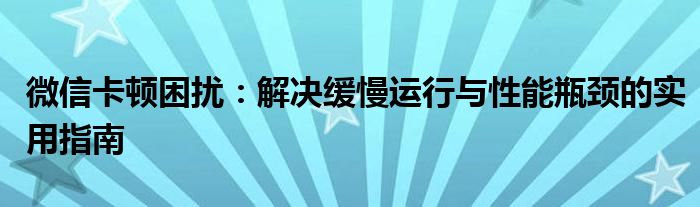 微信卡顿困扰：解决缓慢运行与性能瓶颈的实用指南