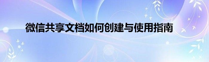 微信共享文档如何创建与使用指南
