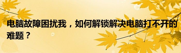 电脑故障困扰我，如何解锁解决电脑打不开的难题？