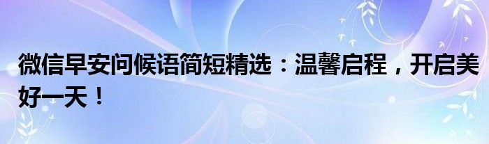 微信早安问候语简短精选：温馨启程，开启美好一天！