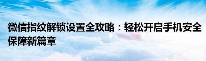 微信指纹解锁设置全攻略：轻松开启手机安全保障新篇章