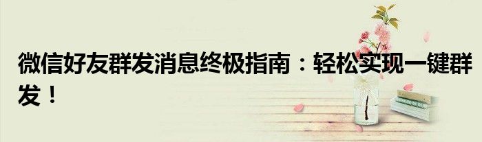 微信好友群发消息终极指南：轻松实现一键群发！