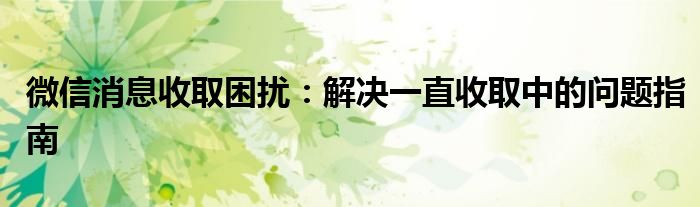 微信消息收取困扰：解决一直收取中的问题指南