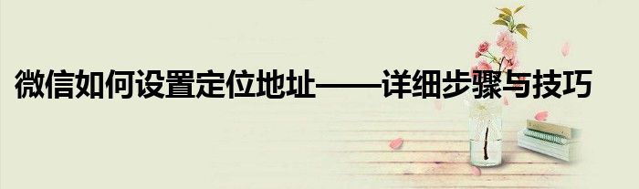微信如何设置定位地址——详细步骤与技巧