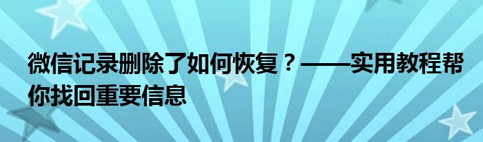 微信记录删除了如何恢复？——实用教程帮你找回重要信息