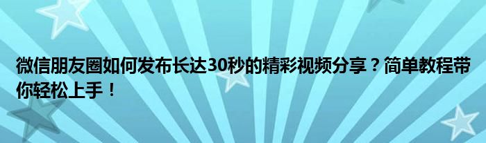 微信朋友圈如何发布长达30秒的精彩视频分享？简单教程带你轻松上手！
