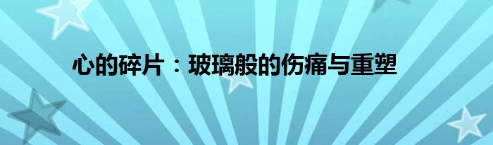 心的碎片：玻璃般的伤痛与重塑