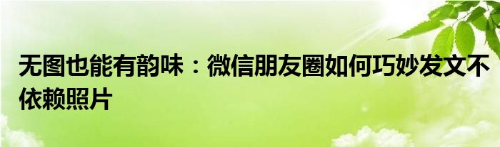 无图也能有韵味：微信朋友圈如何巧妙发文不依赖照片