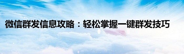 微信群发信息攻略：轻松掌握一键群发技巧