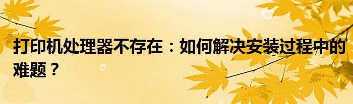 打印机处理器不存在：如何解决安装过程中的难题？