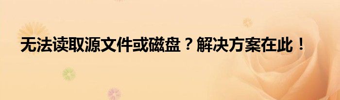 无法读取源文件或磁盘？解决方案在此！