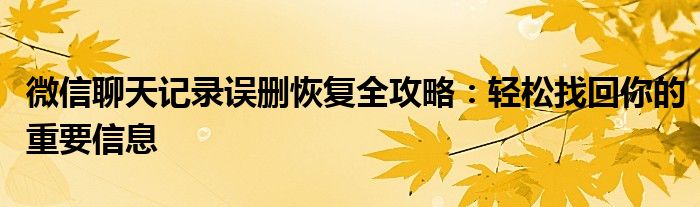 微信聊天记录误删恢复全攻略：轻松找回你的重要信息