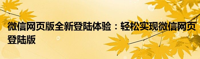 微信网页版全新登陆体验：轻松实现微信网页登陆版