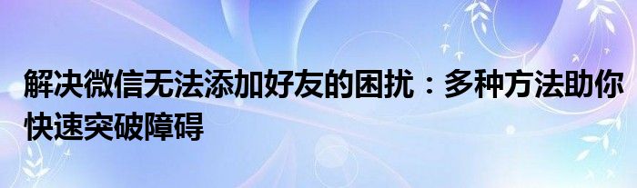 解决微信无法添加好友的困扰：多种方法助你快速突破障碍