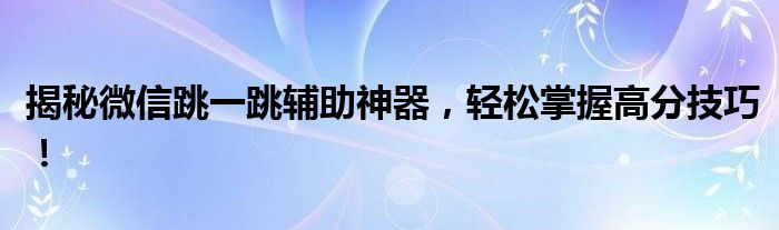揭秘微信跳一跳辅助神器，轻松掌握高分技巧！