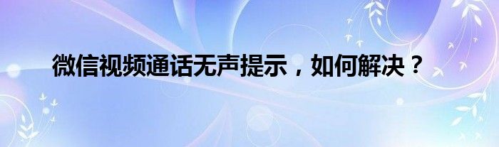 微信视频通话无声提示，如何解决？