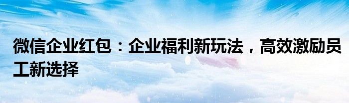 微信企业红包：企业福利新玩法，高效激励员工新选择