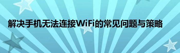 解决手机无法连接WiFi的常见问题与策略