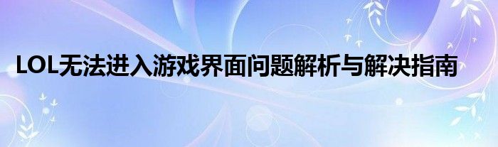 LOL无法进入游戏界面问题解析与解决指南