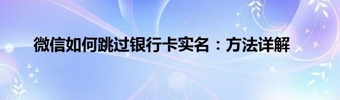 微信如何跳过银行卡实名：方法详解