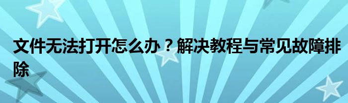 文件无法打开怎么办？解决教程与常见故障排除