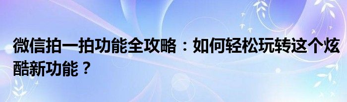 微信拍一拍功能全攻略：如何轻松玩转这个炫酷新功能？