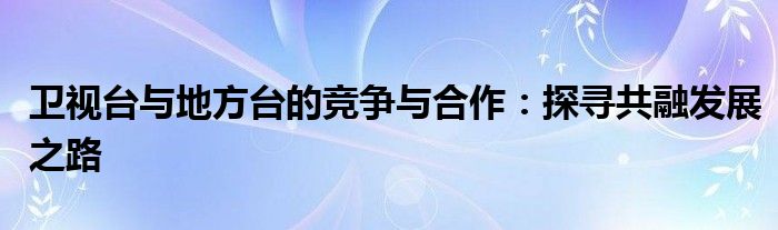 卫视台与地方台的竞争与合作：探寻共融发展之路