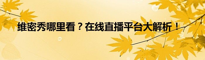 维密秀哪里看？在线直播平台大解析！