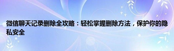 微信聊天记录删除全攻略：轻松掌握删除方法，保护你的隐私安全