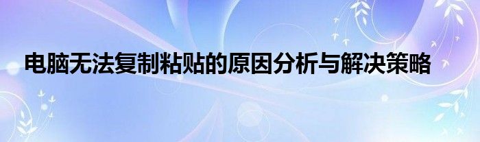 电脑无法复制粘贴的原因分析与解决策略