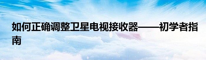 如何正确调整卫星电视接收器——初学者指南