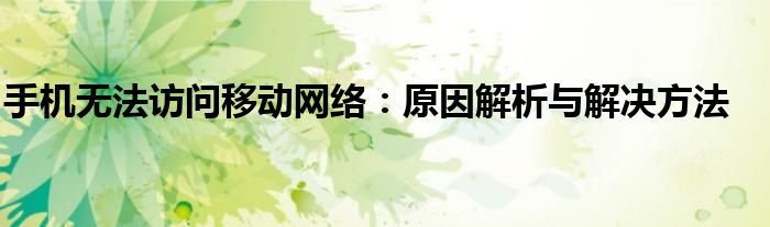 手机无法访问移动网络：原因解析与解决方法