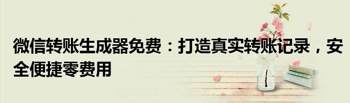 微信转账生成器免费：打造真实转账记录，安全便捷零费用