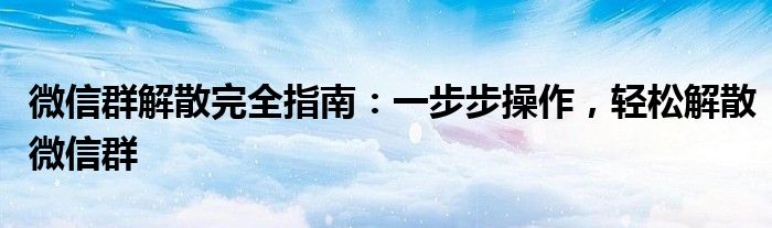 微信群解散完全指南：一步步操作，轻松解散微信群