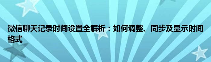微信聊天记录时间设置全解析：如何调整、同步及显示时间格式