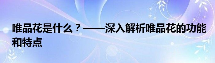 唯品花是什么？——深入解析唯品花的功能和特点