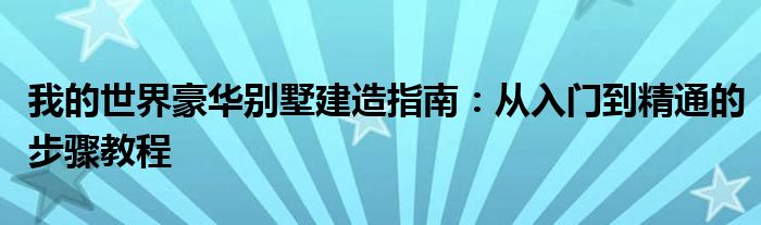 我的世界豪华别墅建造指南：从入门到精通的步骤教程